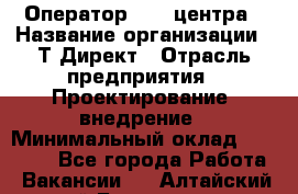 Оператор Call-центра › Название организации ­ Т-Директ › Отрасль предприятия ­ Проектирование, внедрение › Минимальный оклад ­ 15 000 - Все города Работа » Вакансии   . Алтайский край,Белокуриха г.